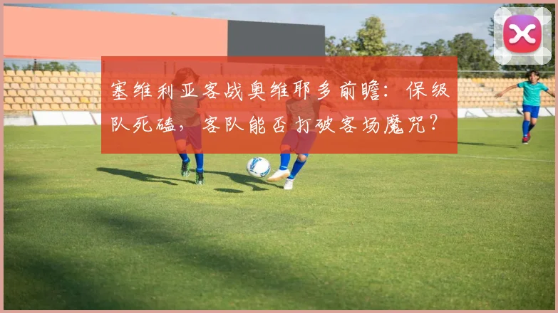塞维利亚客战奥维耶多前瞻:保级队死磕,客队能否打破客场魔咒?