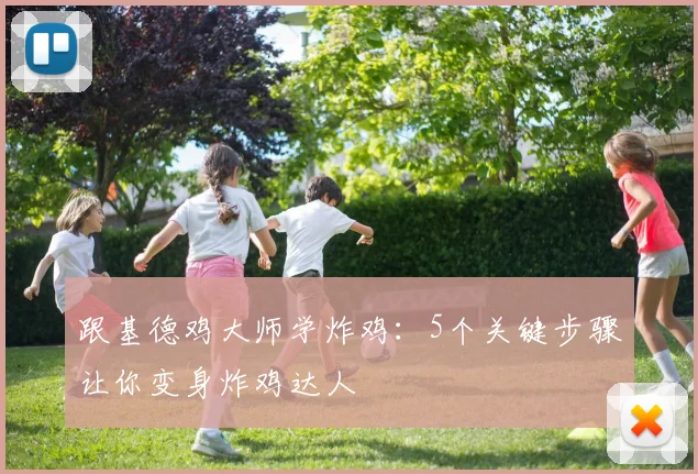跟基德鸡大师学炸鸡：5个关键步骤让你变身炸鸡达人