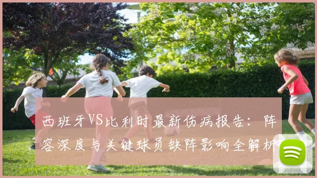 西班牙VS比利时最新伤病报告：阵容深度与关键球员缺阵影响全解析