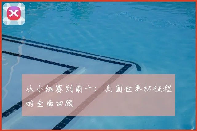 从小组赛到前十：美国世界杯征程的全面回顾