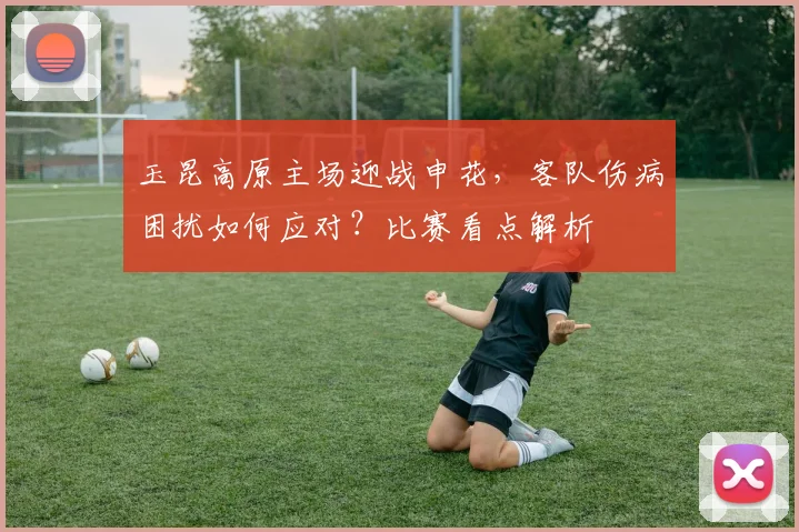 玉昆高原主场迎战申花，客队伤病困扰如何应对？比赛看点解析