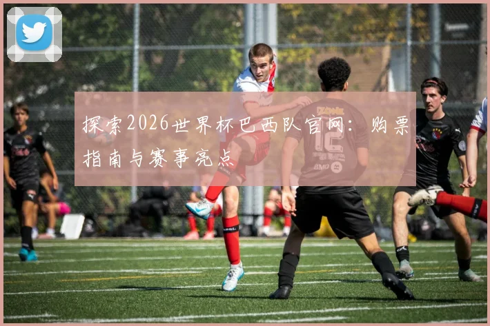 探索2026世界杯巴西队官网：购票指南与赛事亮点