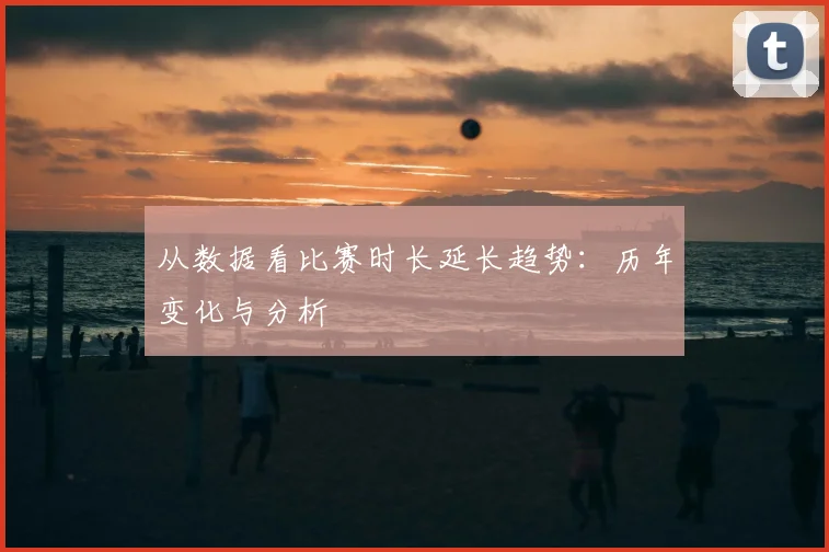 从数据看比赛时长延长趋势：历年变化与分析