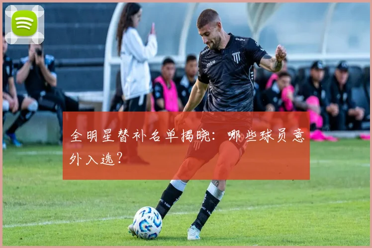 全明星替补名单揭晓：哪些球员意外入选？