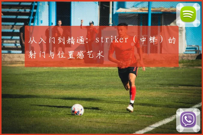 从入门到精通：striker（中锋）的射门与位置感艺术