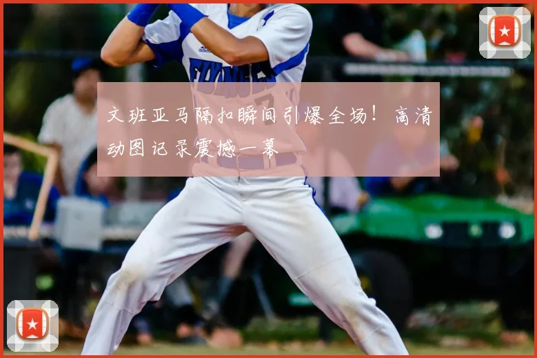 文班亚马隔扣瞬间引爆全场！高清动图记录震撼一幕