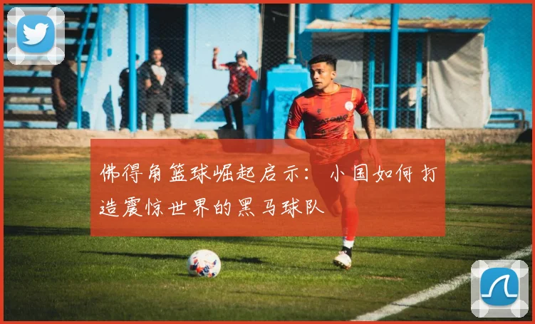 佛得角篮球崛起启示：小国如何打造震惊世界的黑马球队