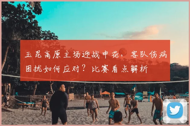 玉昆高原主场迎战申花，客队伤病困扰如何应对？比赛看点解析