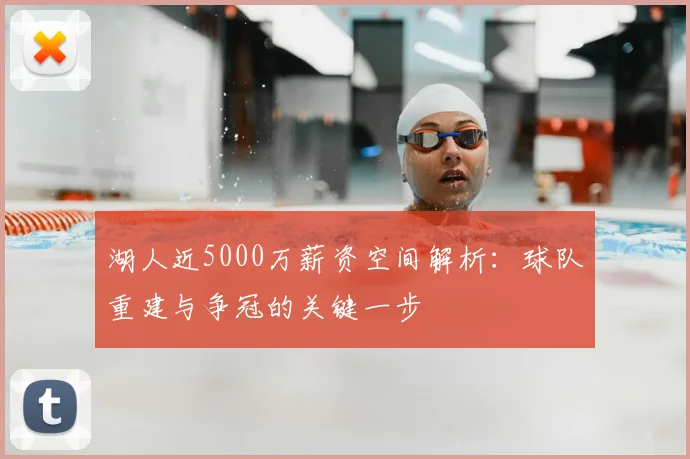 湖人近5000万薪资空间解析:球队重建与争冠的关键一步