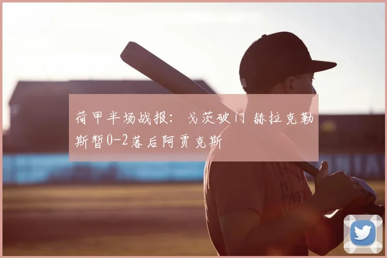 荷甲半场战报：戈茨破门 赫拉克勒斯暂0-2落后阿贾克斯