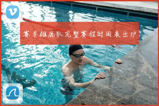 赛季雄鹿队完整赛程时间表出炉