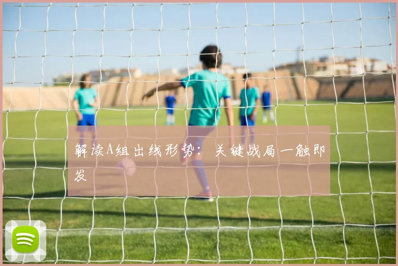 解读A组出线形势：关键战局一触即发