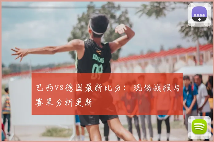巴西vs德国最新比分：现场战报与赛果分析更新