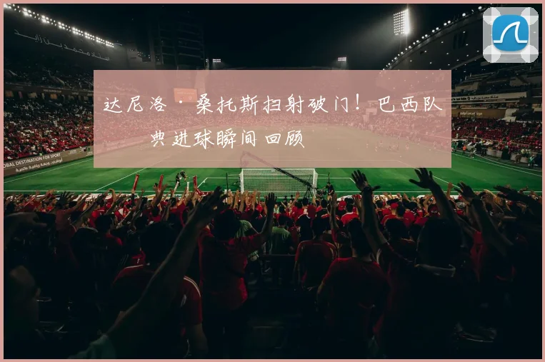 达尼洛·桑托斯扫射破门！巴西队经典进球瞬间回顾