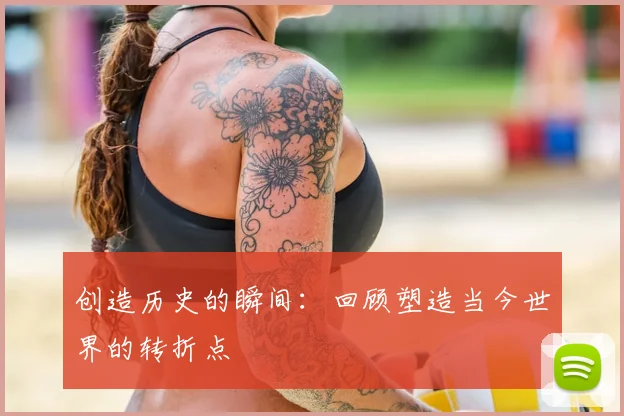 创造历史的瞬间:回顾塑造当今世界的转折点
