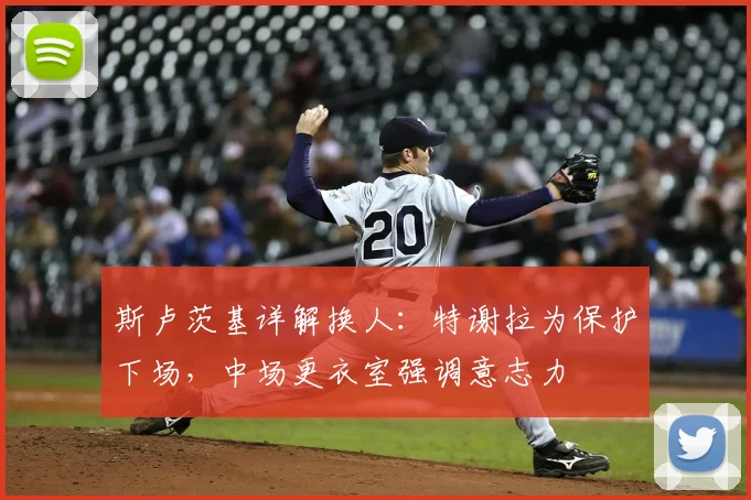 斯卢茨基详解换人:特谢拉为保护下场,中场更衣室强调意志力