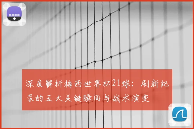 深度解析梅西世界杯21球：刷新纪录的五大关键瞬间与战术演变