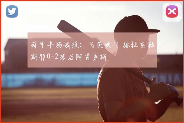 荷甲半场战报：戈茨破门 赫拉克勒斯暂0-2落后阿贾克斯