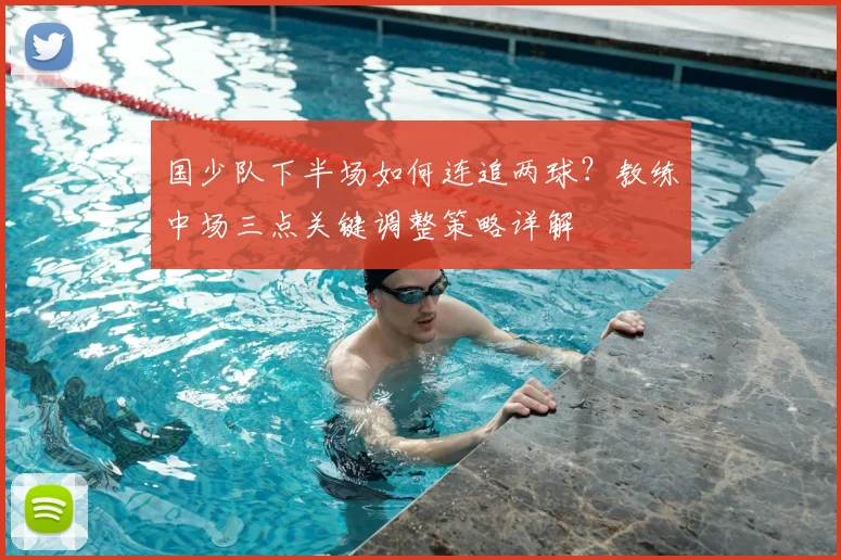 国少队下半场如何连追两球？教练中场三点关键调整策略详解
