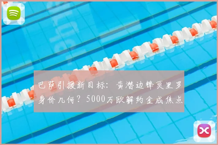 巴萨引援新目标：黄潜边锋莫里罗身价几何？5000万欧解约金成焦点