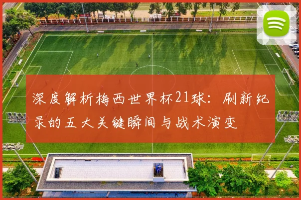 深度解析梅西世界杯21球：刷新纪录的五大关键瞬间与战术演变
