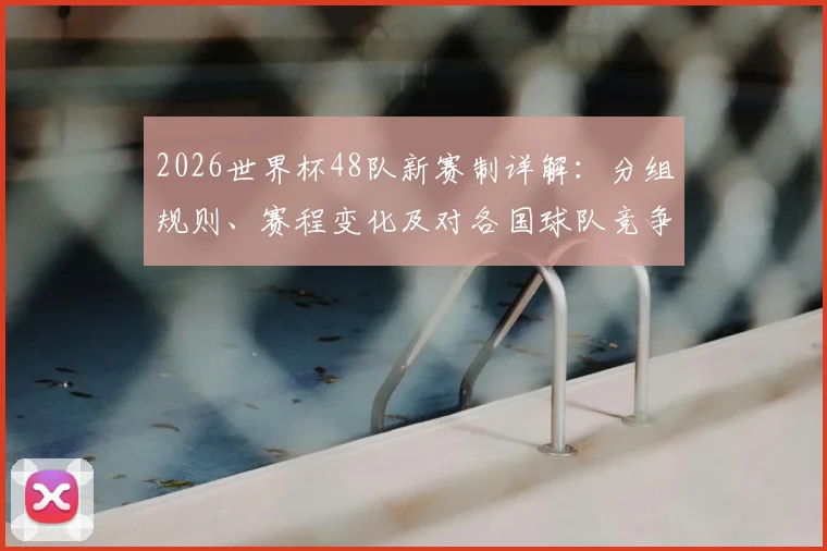 2026世界杯48队新赛制详解:分组规则、赛程变化及对各国球队竞争力的影响分析