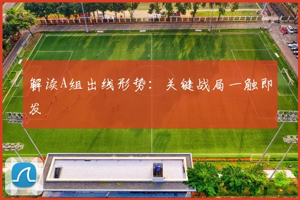 解读A组出线形势：关键战局一触即发