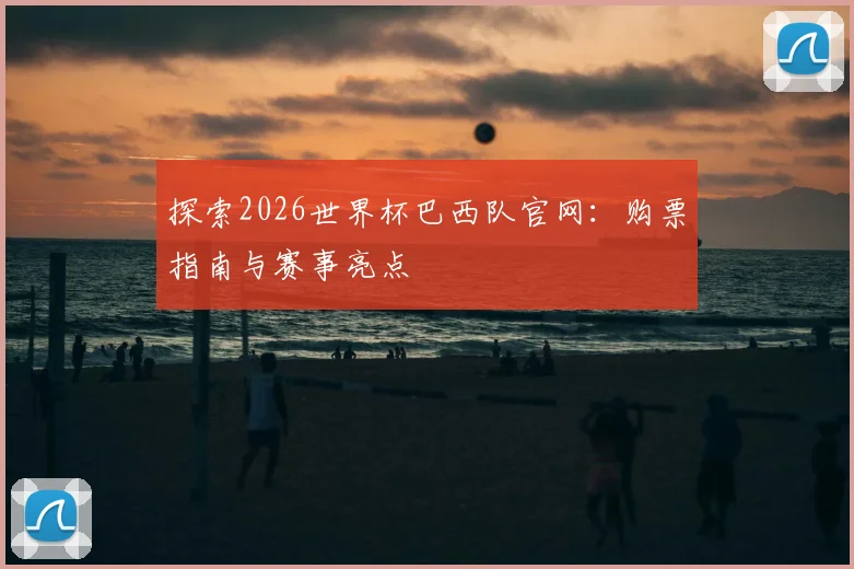 探索2026世界杯巴西队官网：购票指南与赛事亮点