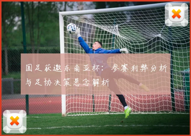 国足获邀东南亚杯:参赛利弊分析与足协决策悬念解析