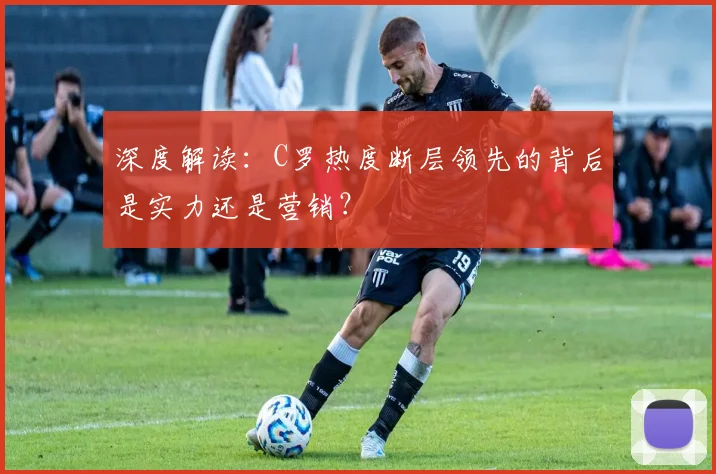 深度解读：C罗热度断层领先的背后是实力还是营销？