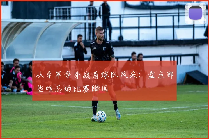 从季军争夺战看球队风采：盘点那些难忘的比赛瞬间