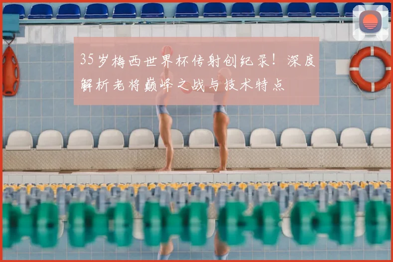 35岁梅西世界杯传射创纪录!深度解析老将巅峰之战与技术特点