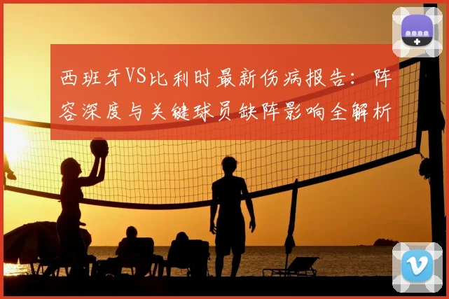 西班牙VS比利时最新伤病报告：阵容深度与关键球员缺阵影响全解析