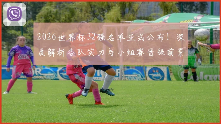 2026世界杯32强名单正式公布！深度解析各队实力与小组赛晋级前景预测