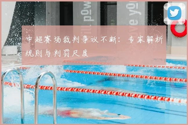 中超赛场裁判争议不断:专家解析规则与判罚尺度